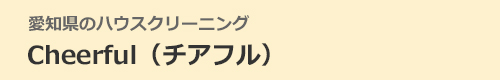 愛知県小牧市、春日井市、江南市、大口町、扶桑町のハウスクリーニングはCheerful（チアフル）