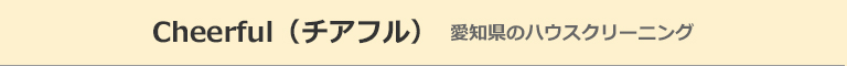 愛知県小牧市、春日井市、江南市、大口町、扶桑町のハウスクリーニング店Cheerful（チアフル）